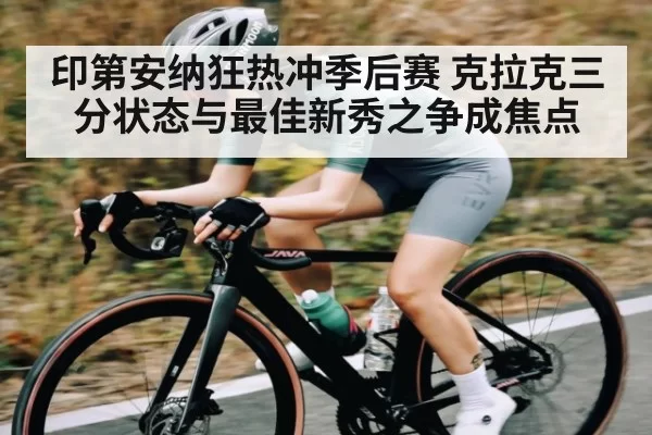 印第安纳狂热冲季后赛 克拉克三分状态与最佳新秀之争成焦点