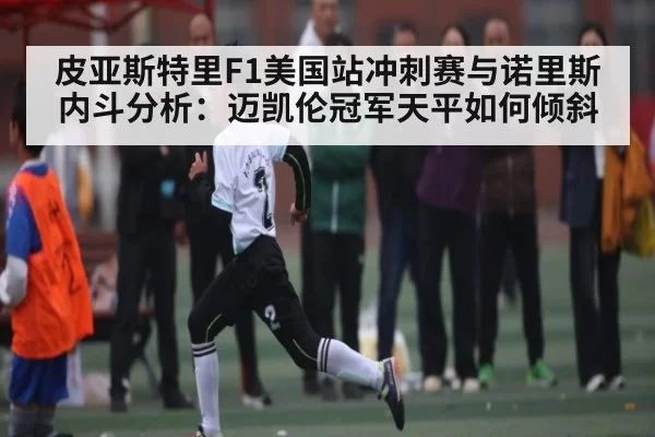 皮亚斯特里F1美国站冲刺赛与诺里斯内斗分析：迈凯伦冠军天平如何倾斜