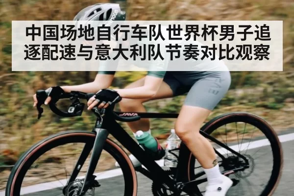 中国场地自行车队世界杯男子追逐配速与意大利队节奏对比观察